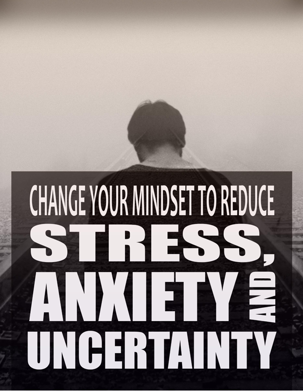 Change Your Mindset To Reduce Stress, Anxiety and Uncertainty
